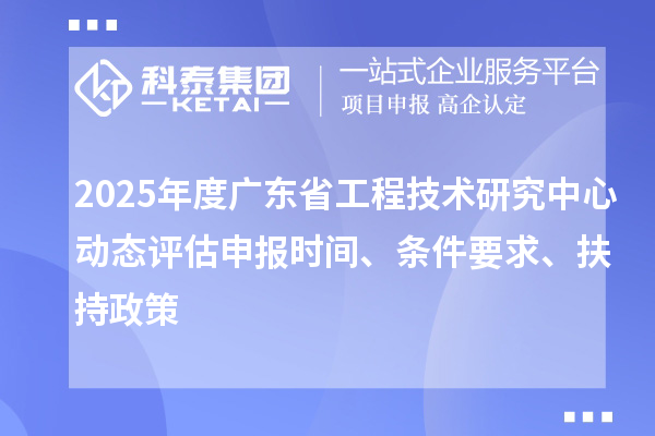2025年度廣東省工程技術(shù)研究中心動(dòng)態(tài)評(píng)估申報(bào)時(shí)間、條件要求、扶持政策