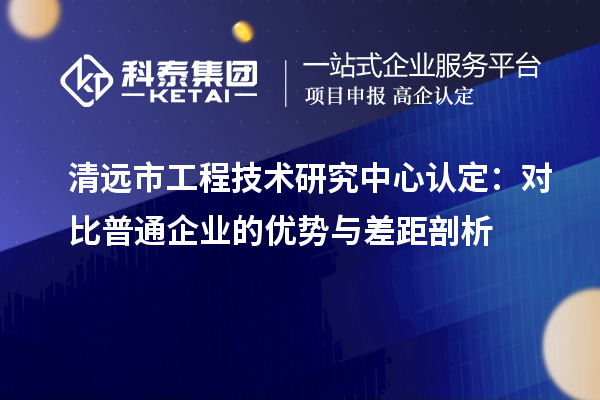 清遠市工程技術(shù)研究中心認定：對比普通企業(yè)的優(yōu)勢與差距剖析