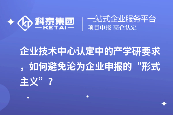 企業(yè)技術(shù)中心認(rèn)定中的產(chǎn)學(xué)研要求，如何避免淪為企業(yè)申報(bào)的“形式主義”？