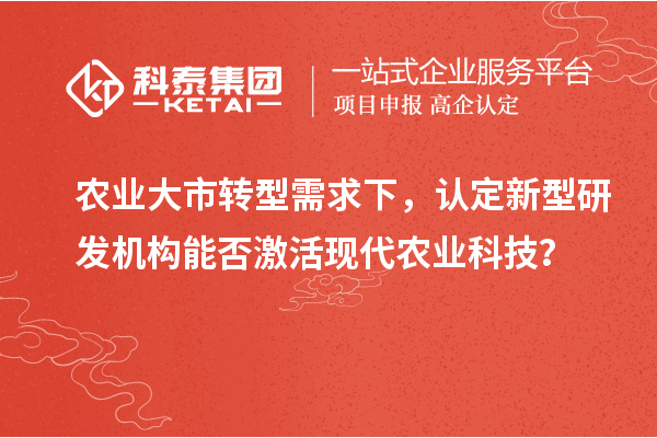 農(nóng)業(yè)大市轉(zhuǎn)型需求下，認(rèn)定新型研發(fā)機(jī)構(gòu)能否激活現(xiàn)代農(nóng)業(yè)科技？