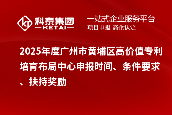 2025年度廣州市黃埔區(qū)高價(jià)值專利培育布局中心申報(bào)時(shí)間、條件要求、扶持獎(jiǎng)勵(lì)