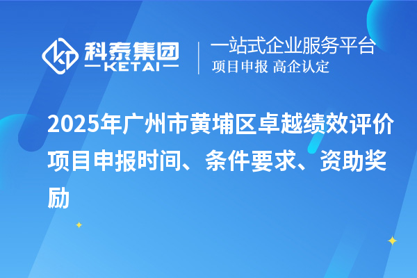 2025年廣州市黃埔區(qū)卓越績(jī)效評(píng)價(jià)項(xiàng)目申報(bào)時(shí)間、條件要求、資助獎(jiǎng)勵(lì)