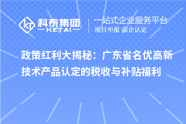 政策紅利大揭秘：廣東省名優(yōu)高新技術(shù)產(chǎn)品認(rèn)定的稅收與補(bǔ)貼福利