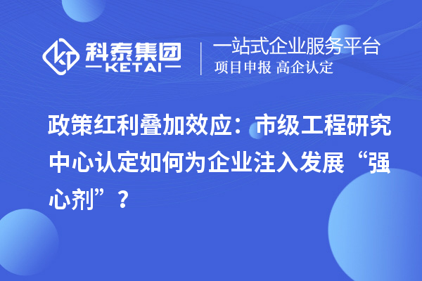 政策紅利疊加效應：市級工程研究中心認定如何為企業(yè)注入發(fā)展“強心劑”？