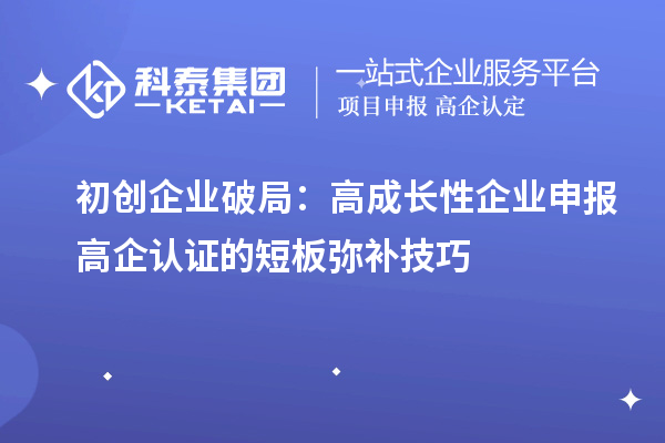初創(chuàng)企業(yè)破局：高成長性企業(yè)申報高企認(rèn)證的短板彌補技巧