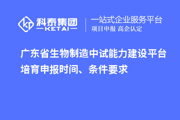 廣東省生物制造中試能力建設(shè)平臺培育申報時間、條件要求