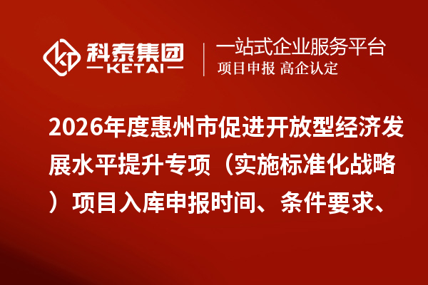 2026年度惠州市促進(jìn)開放型經(jīng)濟(jì)發(fā)展水平提升專項（實施標(biāo)準(zhǔn)化戰(zhàn)略）項目入庫申報時間、條件要求、補(bǔ)助獎勵