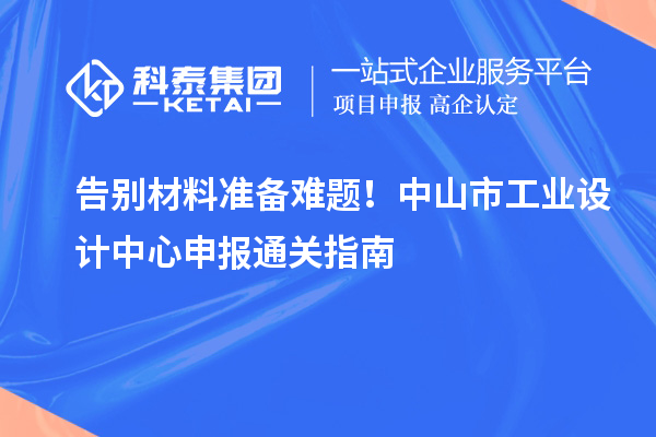 告別材料準備難題！中山市工業(yè)設計中心申報通關指南