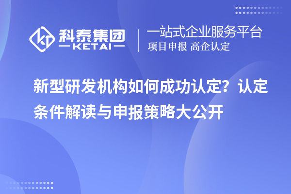 新型研發(fā)機(jī)構(gòu)如何成功認(rèn)定？認(rèn)定條件解讀與申報策略大公開