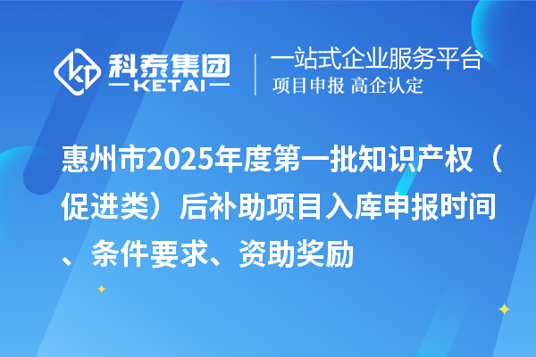 惠州市2025年度第一批知識(shí)產(chǎn)權(quán)（促進(jìn)類）后補(bǔ)助項(xiàng)目入庫(kù)申報(bào)時(shí)間、條件要求、資助獎(jiǎng)勵(lì)
