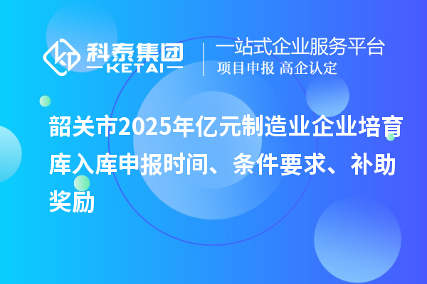 韶關(guān)市2025年億元制造業(yè)企業(yè)培育庫(kù)入庫(kù)申報(bào)時(shí)間、條件要求、補(bǔ)助獎(jiǎng)勵(lì)