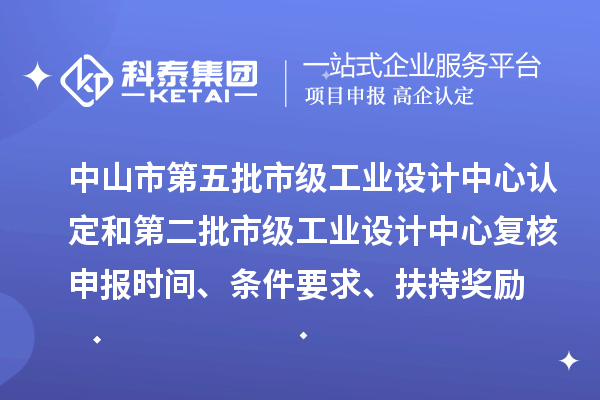 中山市第五批市級(jí)工業(yè)設(shè)計(jì)中心認(rèn)定和第二批市級(jí)工業(yè)設(shè)計(jì)中心復(fù)核申報(bào)時(shí)間、條件要求、扶持獎(jiǎng)勵(lì)