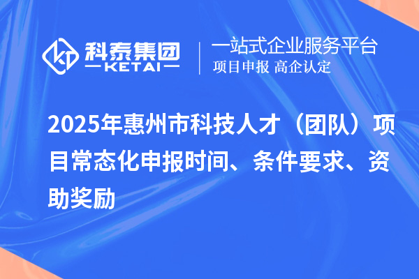 2025年惠州市科技人才（團(tuán)隊(duì)）項(xiàng)目常態(tài)化申報(bào)時(shí)間、條件要求、資助獎(jiǎng)勵(lì)