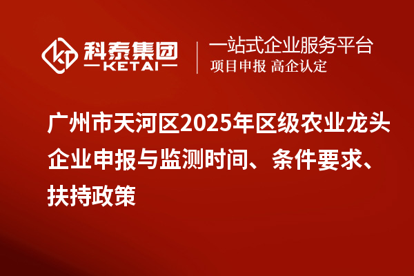 廣州市天河區(qū)2025年區(qū)級農(nóng)業(yè)龍頭企業(yè)申報(bào)與監(jiān)測時(shí)間、條件要求、扶持政策
