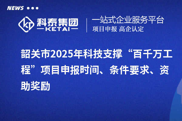 韶關市2025年科技支撐“百千萬工程”項目申報時間、條件要求、資助獎勵