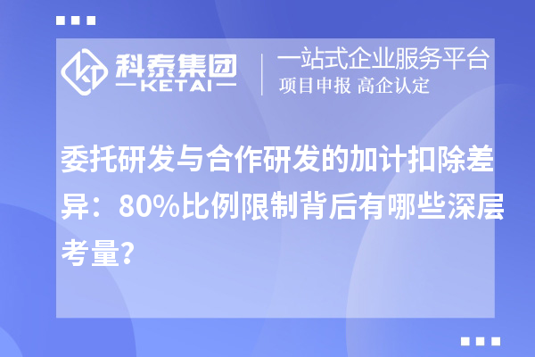 委托研發(fā)與合作研發(fā)的加計(jì)扣除差異：80%比例限制背后有哪些深層考量？