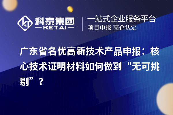廣東省名優(yōu)高新技術(shù)產(chǎn)品申報(bào)：核心技術(shù)證明材料如何做到“無可挑剔”？