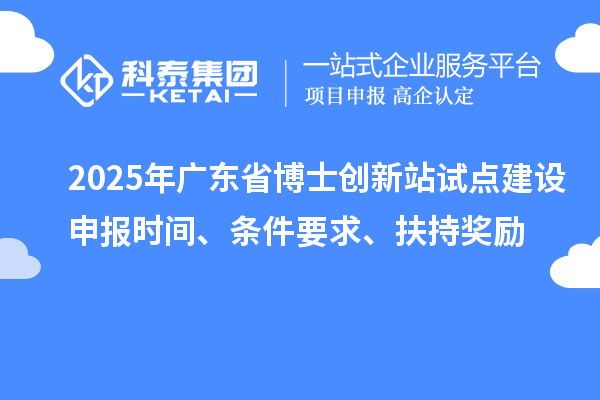 2025年廣東省博士創(chuàng)新站試點建設(shè)申報時間、條件要求、扶持獎勵