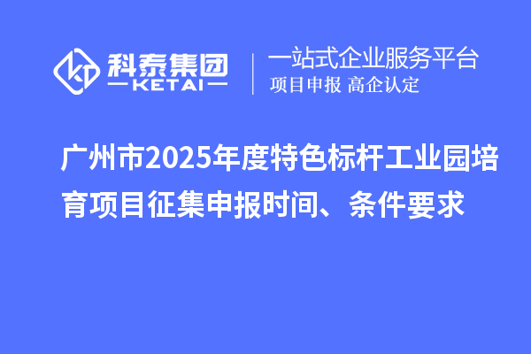 廣州市2025年度特色標(biāo)桿工業(yè)園培育項目征集申報時間、條件要求