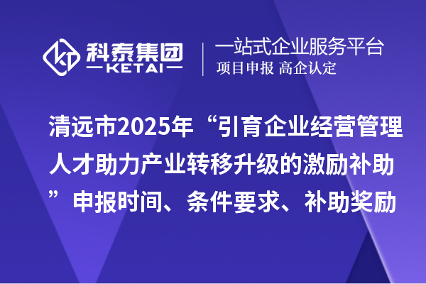 清遠(yuǎn)市2025年“引育企業(yè)經(jīng)營管理人才助力產(chǎn)業(yè)轉(zhuǎn)移升級的激勵補(bǔ)助”申報時間、條件要求、補(bǔ)助獎勵