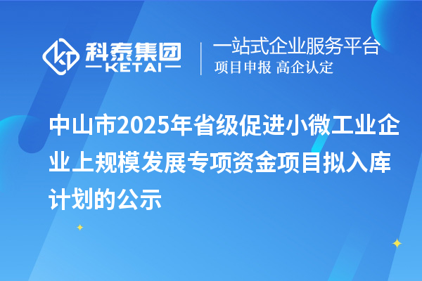 中山市2025年省級(jí)促進(jìn)小微工業(yè)企業(yè)上規(guī)模發(fā)展專項(xiàng)資金項(xiàng)目擬入庫計(jì)劃的公示