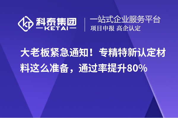 大老板緊急通知！<a href=http://www.hsloq2267.cn/fuwu/zhuanjingtexin.html target=_blank class=infotextkey>專精特新中小企業(yè)</a>認(rèn)定材料這么準(zhǔn)備，通過(guò)率提升80%