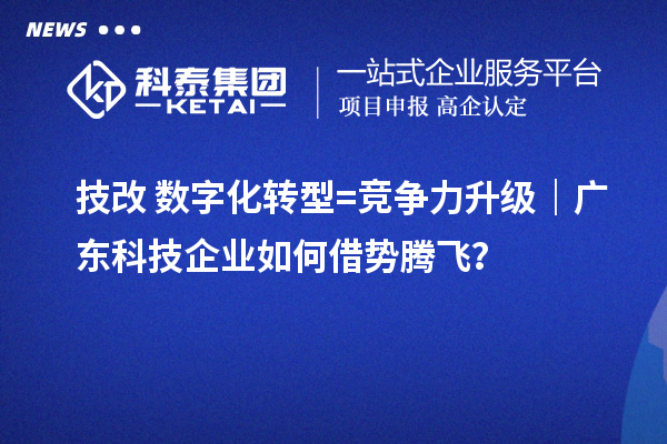 技改+數(shù)字化轉(zhuǎn)型=競爭力升級｜廣東科技企業(yè)如何借勢騰飛？