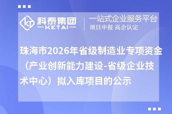 珠海市2026年省級制造業(yè)專項(xiàng)資金（產(chǎn)業(yè)創(chuàng)新能力建設(shè)-省級企業(yè)技術(shù)中心）擬入庫項(xiàng)目的公示