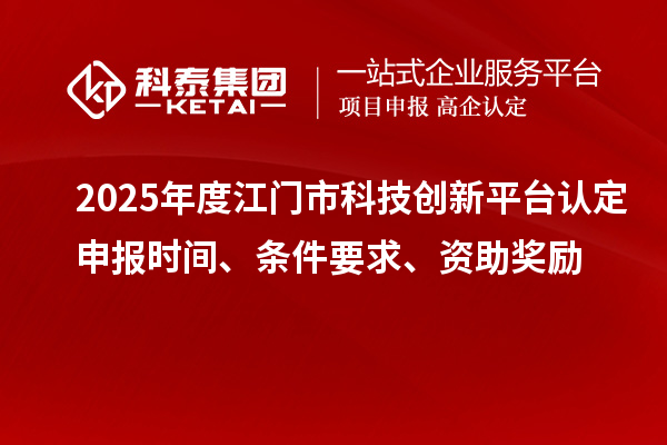 2025年度江門市科技創(chuàng)新平臺認定申報時間、條件要求、資助獎勵
